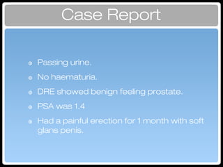 Case Report
๏ Passing urine.
๏ No haematuria.
๏ DRE showed benign feeling prostate.
๏ PSA was 1.4
๏ Had a painful erection for 1 month with soft
glans penis.
Presentation
 