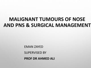 MALIGNANT TUMOURS OF NOSE
AND PNS & SURGICAL MANAGEMENT
EMAN ZAYED
SUPERVISED BY
PROF DR AHMED ALI
 