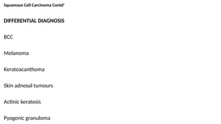 Squamous Cell Carcinoma Contd’
DIFFERENTIAL DIAGNOSIS
BCC
Melanoma
Keratoacanthoma
Skin adnexal tumours
Actinic keratosis
Pyogenic granuloma
 