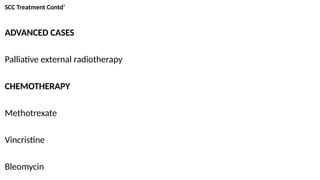SCC Treatment Contd’
ADVANCED CASES
Palliative external radiotherapy
CHEMOTHERAPY
Methotrexate
Vincristine
Bleomycin
 