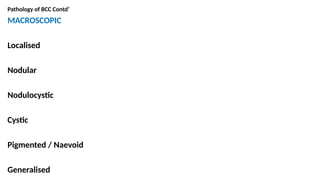Pathology of BCC Contd’
MACROSCOPIC
Localised
Nodular
Nodulocystic
Cystic
Pigmented / Naevoid
Generalised
 