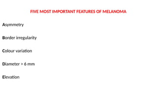 FIVE MOST IMPORTANT FEATURES OF MELANOMA
Asymmetry
Border irregularity
Colour variation
Diameter > 6 mm
Elevation
 