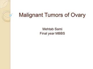Malignant Tumors of Ovary
Mehtab Sami
Final year MBBS

 