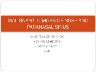 Dr.ADITYA GHOSH ROY.
SENIOR RESIDENT
DEPT OF ENT
SIMS
MALIGNANT TUMORS OF NOSE AND
PARANASAL SINUS
 