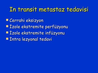 In transit metastaz tedavisiIn transit metastaz tedavisi
 Cerrahi eksizyonCerrahi eksizyon
 İzole ekstremite perfüzyonuİzole ekstremite perfüzyonu
 İzole ekstremite infüzyonuİzole ekstremite infüzyonu
 İntra lezyonal tedaviİntra lezyonal tedavi
 
