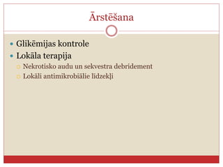 Ārstēšana
 Glikēmijas kontrole
 Lokāla terapija
 Nekrotisko audu un sekvestra debridement
 Lokāli antimikrobiālie līdzekļi
 