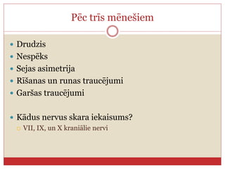 Pēc trīs mēnešiem
 Drudzis
 Nespēks
 Sejas asimetrija
 Rīšanas un runas traucējumi
 Garšas traucējumi
 Kādus nervus skara iekaisums?
 VII, IX, un X kraniālie nervi
 