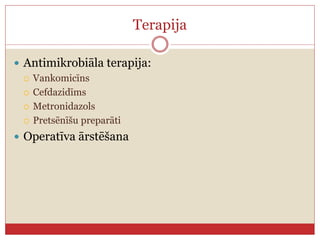 Terapija
 Antimikrobiāla terapija:
 Vankomicīns
 Cefdazidīms
 Metronidazols
 Pretsēnīšu preparāti
 Operatīva ārstēšana
 