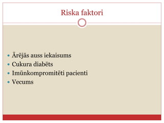 Riska faktori
 Ārējās auss iekaisums
 Cukura diabēts
 Imūnkompromitēti pacienti
 Vecums
 