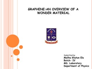 GRAPHENE:AN OVERVIEW OF A
     WONDER MATERIAL




                 Submitted by
                 Maliha Khatun Ela
                 Batch- IV
                 MS. Laboratory
                 Department of Physics
 