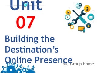 Unit
07
By- Group Name
Building the
Destination’s
Online Presence
 