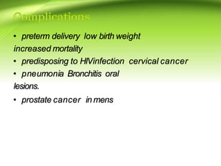• preterm delivery low birth weight
increased mortality
• predisposing to HIVinfection cervical cancer
• pneumonia Bronchitis oral
lesions.
• prostate cancer in mens
 