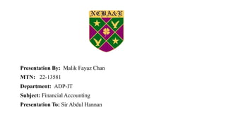 Presentation By: Malik Fayaz Chan
MTN: 22-13581
Department: ADP-IT
Subject: Financial Accounting
Presentation To: Sir Abdul Hannan
 