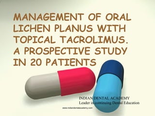 MANAGEMENT OF ORAL
LICHEN PLANUS WITH
TOPICAL TACROLIMUS.
A PROSPECTIVE STUDY
IN 20 PATIENTS
INDIAN DENTAL ACADEMY
Leader in continuing Dental Education
www.indiandentalacademy.com
 