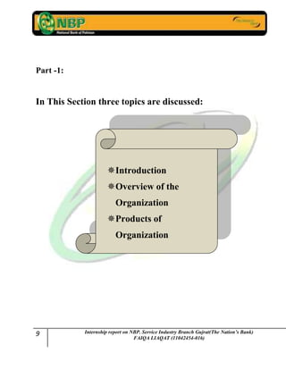 9 Internship report on NBP. Service Industry Branch Gujrat(The Nation’s Bank)
FAIQA LIAQAT (11042454-016)
Introduction
Overview of the
Organization
Products of
Organization
Part -1:
In This Section three topics are discussed:
 