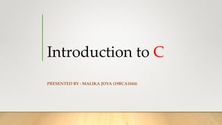Introduction to C
PRESENTED BY : MALIKA JOYA (19BCA1044)
 