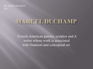 French-American painter, sculptor and A
writer whose work is associated
with Dadaism and conceptual art.
By: Malika Murchison
Pd-2
 