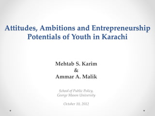 Attitudes, Ambitions and Entrepreneurship
Potentials of Youth in Karachi

Mehtab S. Karim
&
Ammar A. Malik
School of Public Policy,
George Mason University
October 10, 2012

 