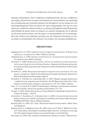 ÛÌÈ·Î‹˜ ÎÈÓËÙÈÎﬁÙËÙ·˜, ÙﬁÛÔ Ô Û‡Ì‚Ô˘ÏÔ˜ „˘¯ÔıÂÚ·Â˘Ù‹˜, ﬁÛÔ Î·È Ô Û‡Ì‚Ô˘ÏÔ˜
ÂÚÂ˘ÓËÙ‹˜, ÂÍÂÏ›ÛÛÔÓÙ·È Û˘ÓÂ¯Ò˜ ÔÏÈÙÈÛÌÈÎ¿ Î·È ·ÓÙÈÌÂÙˆ›˙Ô˘Ó ÙËÓ ÚﬁÎÏËÛË
ÙË˜ ÂÓÛˆÌ¿ÙˆÛË˜ ÌÈ·˜ ÔÈÎÈÏ›·˜ ·ﬁ„ÂˆÓ Î·È ıÂˆÚ‹ÛÂˆÓ ÁÈ· ÙÔÓ ÎﬁÛÌÔ Î·È ÂÓﬁ˜
Â·Ó·ÚÔÛ‰ÈÔÚÈÛÌÔ‡ ÙﬁÛÔ ÙˆÓ ·ÍÈÒÓ Ô˘ ¤¯Ô˘Ó ÎÏËÚÔÓÔÌ‹ÛÂÈ ﬁÛÔ Î·È ÙˆÓ Ó¤ˆÓ
·ÍÈÒÓ Ô˘ ·Ó·‰‡ÔÓÙ·È. ∫·Ù¿ Û˘Ó¤ÂÈ·, Ë ÂÛÙ›·ÛË ÙË˜ ™˘Ì‚Ô˘ÏÂ˘ÙÈÎ‹˜ æ˘¯ÔÏÔÁ›·˜
ÛÙËÓ ∂ÏÏ¿‰· ı· Ú¤ÂÈ Ï¤ÔÓ Ó· ÛÙÔ¯Â‡ÂÈ ÛÂ ÌÔÓÙ¤Ï· Î·Ù¿ÚÙÈÛË˜ Î·È ÛÂ ËıÈÎÔ‡˜
Î·È ‰ÂÔÓÙÔÏÔÁÈÎÔ‡˜ Î·ÓﬁÓÂ˜ Ô˘ ı· Ú¤ÂÈ Ó· ÙÚÔÔÔÈËıÔ‡Ó ÁÈ· Ó· ·ÓÙ·ÔÎÚÈ-
ıÔ‡Ó ÛÙÈ˜ ·Ó¿ÁÎÂ˜ ÙË˜ ÂÏÏËÓÈÎ‹˜ ÎÔÈÓˆÓ›·˜ Î·È ÙÔ˘ ÂÏÏËÓÈÎÔ‡ ÔÏÈÙÈÛÌÔ‡, ÌÂ ÙÂÏÈ-
Îﬁ ÛÙﬁ¯Ô Ó· ·ÓÙ·ÔÎÚÈıÂ› ÛÙÈ˜ ÂÈÙ·Á¤˜ ÂÓﬁ˜ ÎﬁÛÌÔ˘ Ô˘ Û˘ÓÂ¯Ò˜ ÌÂÙ·‚¿ÏÏÂÙ·È.
μπμ§π√°ƒ∞ºπ∞
¢ËÌËÙÚﬁÔ˘ÏÔ˜, ∂. (1992). ™˘Ì‚Ô˘ÏÂ˘ÙÈÎ‹ Î·È Û˘Ì‚Ô˘ÏÂ˘ÙÈÎ‹ „˘¯ÔÏÔÁ›·. ∏ ıÂˆÚ›· ÙË˜, Ë
Ú¿ÍË ÙË˜, ÔÈ ÂÊ·ÚÌÔÁ¤˜ ÙË˜. ∞ı‹Ó·: ∂Î‰ﬁÛÂÈ˜ °ÚËÁﬁÚË.
¢ËÌËÙÚﬁÔ˘ÏÔ˜, ∂. (1994). ™¯ÔÏÈÎﬁ˜ ÂÎ·È‰Â˘ÙÈÎﬁ˜ Î·È Â·ÁÁÂÏÌ·ÙÈÎﬁ˜ ÚÔÛ·Ó·ÙÔÏÈÛÌﬁ˜
Î·È Û˘Ì‚Ô˘ÏÂ˘ÙÈÎ‹. ∞ı‹Ó·: °ÚËÁﬁÚË˜.
∂˘ÛÙ·ı›Ô˘, °. (2000). æ˘¯ÔÏÔÁÈÎ¤˜ ·Ó¿ÁÎÂ˜, ÛÙ¿ÛÂÈ˜ Î·È ÚÔÛ‰ÔÎ›Â˜ ÊÔÈÙËÙÒÓ Û¯ÂÙÈÎ¿ ÌÂ
ÙË ÏÂÈÙÔ˘ÚÁ›· ™˘Ì‚Ô˘ÏÂ˘ÙÈÎÔ‡ ∫¤ÓÙÚÔ˘ ºÔÈÙËÙÒÓ. ∞‰ËÌÔÛ›Â˘ÙË ‰ÈÏˆÌ·ÙÈÎ‹ ÂÚÁ·Û›·,
ÌÂÙ·Ù˘¯È·Îﬁ ¶ÚﬁÁÚ·ÌÌ· ∫ÏÈÓÈÎ‹˜ æ˘¯ÔÏÔÁ›·˜, ∂ıÓÈÎﬁ ∫·Ô‰ÈÛÙÚÈ·Îﬁ ¶·ÓÂÈÛÙ‹-
ÌÈÔ ∞ıËÓÒÓ.
∂˘ÛÙ·ı›Ô˘, °. (2006). æ˘¯ÔÏÔÁÈÎ‹ ÙËÏÂÛ˘Ì‚Ô˘ÏÂ˘ÙÈÎ‹ Ì¤Ûˆ Ó¤ˆÓ ÙÂ¯ÓÔÏÔÁÈÒÓ: ŒÓ· Úﬁ-
ÁÚ·ÌÌ· ·Ú¤Ì‚·ÛË˜. ∞‰ËÌÔÛ›Â˘ÙË ‰È‰·ÎÙÔÚÈÎ‹ ‰È·ÙÚÈ‚‹, ¶ÚﬁÁÚ·ÌÌ· æ˘¯ÔÏÔÁ›·˜,
∂ıÓÈÎﬁ ∫·Ô‰ÈÛÙÚÈ·Îﬁ ¶·ÓÂÈÛÙ‹ÌÈÔ ∞ıËÓÒÓ.
∂˘ÛÙ·ı›Ô˘, °., ∂˘ı˘Ì›Ô˘, ∫., & ∫·Ï·Ù˙‹-∞˙›˙È, ∞. (2007). ªÔÚÊ¤˜ ·ÚÔ¯‹˜ „˘¯ÔÏÔÁÈÎÒÓ
– Û˘Ì‚Ô˘ÏÂ˘ÙÈÎÒÓ ˘ËÚÂÛÈÒÓ Ì¤Ûˆ ‰È·‰ÈÎÙ‡Ô˘. ™ÙÔ ª. ª·ÏÈÎÈÒÛË-§Ô˝˙Ô˘ (∂. ŒÎ‰.),
™˘Ì‚Ô˘ÏÂ˘ÙÈÎ‹ „˘¯ÔÏÔÁ›·: ™‡Á¯ÚÔÓÂ˜ ÚÔÛÂÁÁ›ÛÂÈ˜ (Û. 201-231). ∞ı‹Ó·: ∞ÙÚ·ﬁ˜.
Gale, A. U., & Austin, B. D. (2003). Professionalism’s challenges to professional counselor’s
collective identity. Journal of Counseling and Development, 81, 3-10.
Georgas, J. (1989). Family values in Greece: From collectivist to individualist. Journal of Cross-
Cultural Psychology, 2, 326-342.
Giovazolias, T., Karademas, E., & Kalantzi-Azizi, A. (2008). Crossing internal and external
borders: Practices for an effective psychological counselling in the European higher education.
FEDORA-PSYCHE, Athens: Ellinika Grammata.
∫·Ï·Ù˙‹-∞˙›˙È, ∞. (1996). (∂. ŒÎ‰.). æ˘¯ÔÏÔÁÈÎ‹ Û˘Ì‚Ô˘ÏÂ˘ÙÈÎ‹ ÊÔÈÙËÙÒÓ. ∞ı‹Ó·: ∂ÏÏË-
ÓÈÎ¿ °Ú¿ÌÌ·Ù·.
Kalantzi-Azizi, A., & Malikiosi-Loizos, M. (1994). Greece. In E. Bell, C. McDevitt, G. Rott,
& P. Valerio (Eds.), Psychological counselling in higher education. A European overview (pp.
103-120). Napoli: Instituto Italiano per gli studi filosofici. La Città Del Sole.
∫·ÏÔÁ‹ÚÔ˘, ∫. (1986). ªÈ· ÈÛÙÔÚÈÎ‹ ·Ó·ÛÎﬁËÛË ÙË˜ ÂÍ¤ÏÈÍË˜ ÙÔ˘ ıÂÛÌÔ‡ “¶ÚÔÛ·Ó·ÙÔÏÈ-
∏ ™˘Ì‚Ô˘ÏÂ˘ÙÈÎ‹ æ˘¯ÔÏÔÁ›· ÛÙËÓ ∂ÏÏ¿‰· Û‹ÌÂÚ· 285
 