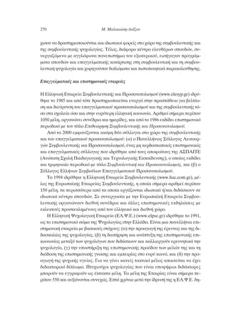 ¯ÈÛ·Ó Ó· ‰Ú·ÛÙËÚÈÔÔÈÔ‡ÓÙ·È Î·È È‰ÈˆÙÈÎÔ› ÊÔÚÂ›˜ ÛÙÔ ¯ÒÚÔ ÙË˜ Û˘Ì‚Ô˘ÏÂ˘ÙÈÎ‹˜ Î·È
ÙË˜ Û˘Ì‚Ô˘ÏÂ˘ÙÈÎ‹˜ „˘¯ÔÏÔÁ›·˜. Δ¤ÏÔ˜, ‰È¿ÊÔÚ· Î¤ÓÙÚ· ÂÏÂ˘ı¤ÚˆÓ ÛÔ˘‰ÒÓ, Û˘-
ÓÂÚÁ·˙ﬁÌÂÓ· ÌÂ ·ÁÁÏﬁÊˆÓ· ·ÓÂÈÛÙ‹ÌÈ· ÙÔ˘ ÂÍˆÙÂÚÈÎÔ‡, ÂÈÛ‹Á·Á·Ó ÚÔÁÚ¿Ì-
Ì·Ù· ÛÔ˘‰ÒÓ Î·È Â·ÁÁÂÏÌ·ÙÈÎ‹˜ Î·Ù¿ÚÙÈÛË˜ ÛÙË Û˘Ì‚Ô˘ÏÂ˘ÙÈÎ‹ Î·È ÙË Û˘Ì‚Ô˘-
ÏÂ˘ÙÈÎ‹ „˘¯ÔÏÔÁ›· Î·È ¯ÔÚËÁÔ‡Û·Ó ‰ÈÏÒÌ·Ù· Î·È ÈÛÙÔÔÈËÙÈÎ¿ ·Ú·ÎÔÏÔ‡ıËÛË˜.
∂·ÁÁÂÏÌ·ÙÈÎ¤˜ Î·È ÂÈÛÙËÌÔÓÈÎ¤˜ ÂÙ·ÈÚÂ›Â˜
∏ ∂ÏÏËÓÈÎ‹ ∂Ù·ÈÚÂ›· ™˘Ì‚Ô˘ÏÂ˘ÙÈÎ‹˜ Î·È ¶ÚÔÛ·Ó·ÙÔÏÈÛÌÔ‡ (www.elesyp.gr) È‰Ú‡-
ıËÎÂ ÙÔ 1985 Î·È ·ﬁ ÙﬁÙÂ ‰Ú·ÛÙËÚÈÔÔÈÂ›Ù·È ÂÓÂÚÁ¿ ÛÙËÓ ÚÔÛ¿ıÂÈ· ÁÈ· ‚ÂÏÙ›ˆ-
ÛË Î·È ‰ÈÂ‡Ú˘ÓÛË ÙÔ˘ Â·ÁÁÂÏÌ·ÙÈÎÔ‡ ÚÔÛ·Ó·ÙÔÏÈÛÌÔ‡ Î·È ÙË˜ Û˘Ì‚Ô˘ÏÂ˘ÙÈÎ‹˜ Ùﬁ-
ÛÔ ÛÙ· Û¯ÔÏÂ›· ﬁÛÔ Î·È ÛÙËÓ Â˘Ú‡ÙÂÚË ÂÏÏËÓÈÎ‹ ÎÔÈÓˆÓ›·. ∞ÚÈıÌÂ› Û‹ÌÂÚ· ÂÚ›Ô˘
1050 Ì¤ÏË, ÔÚÁ·ÓÒÓÂÈ Û˘Ó¤‰ÚÈ· Î·È ËÌÂÚ›‰Â˜, Î·È ·ﬁ ÙÔ 1986 ÂÎ‰›‰ÂÈ ÂÈÛÙËÌÔÓÈÎﬁ
ÂÚÈÔ‰ÈÎﬁ ÌÂ ÙÔÓ Ù›ÙÏÔ ∂ÈıÂÒÚËÛË ™˘Ì‚Ô˘ÏÂ˘ÙÈÎ‹˜ Î·È ¶ÚÔÛ·Ó·ÙÔÏÈÛÌÔ‡.
∞ﬁ ÙÔ 2000 ÂÌÊ·Ó›˙ÔÓÙ·È ·ÎﬁÌË ‰‡Ô Û‡ÏÏÔÁÔÈ ÛÙÔ ¯ÒÚÔ ÙË˜ Û˘Ì‚Ô˘ÏÂ˘ÙÈÎ‹˜
Î·È ÙÔ˘ Â·ÁÁÂÏÌ·ÙÈÎÔ‡ ÚÔÛ·Ó·ÙÔÏÈÛÌÔ‡: (·) Ô ¶·ÓÂÏÏ‹ÓÈÔ˜ ™‡ÏÏÔÁÔ˜ §ÂÈÙÔ˘Ú-
ÁÒÓ ™˘Ì‚Ô˘ÏÂ˘ÙÈÎ‹˜ Î·È ¶ÚÔÛ·Ó·ÙÔÏÈÛÌÔ‡, ¤Ó·˜ ÌË ÎÂÚ‰ÔÛÎÔÈÎﬁ˜ ÂÈÛÙËÌÔÓÈÎﬁ˜
Î·È Â·ÁÁÂÏÌ·ÙÈÎﬁ˜ Û‡ÏÏÔÁÔ˜ Ô˘ È‰Ú‡ıËÎÂ ·ﬁ ÙÔ˘˜ ·ÔÊÔ›ÙÔ˘˜ ÙË˜ ∞™¶∞πΔ∂
(∞ÓÒÙ·ÙË ™¯ÔÏ‹ ¶·È‰·ÁˆÁÈÎ‹˜ Î·È ΔÂ¯ÓÔÏÔÁÈÎ‹˜ ∂Î·›‰Â˘ÛË˜), Ô ÔÔ›Ô˜ ÂÎ‰›‰ÂÈ
Î·È ÙÚÈÌËÓÈ·›Ô ÂÚÈÔ‰ÈÎﬁ ÌÂ Ù›ÙÏÔ ™˘Ì‚Ô˘ÏÂ˘ÙÈÎ‹ Î·È ¶ÚÔÛ·Ó·ÙÔÏÈÛÌﬁ˜, Î·È (‚) Ô
™‡ÏÏÔÁÔ˜ ∂ÏÏ‹ÓˆÓ ™˘Ì‚Ô‡ÏˆÓ ∂·ÁÁÂÏÌ·ÙÈÎÔ‡ ¶ÚÔÛ·Ó·ÙÔÏÈÛÌÔ‡.
ΔÔ 1994 È‰Ú‡ıËÎÂ Ë ∂ÏÏËÓÈÎ‹ ∂Ù·ÈÚÂ›· ™˘Ì‚Ô˘ÏÂ˘ÙÈÎ‹˜ (www.hac.com.gr), Ì¤-
ÏÔ˜ ÙË˜ ∂˘Úˆ·˚Î‹˜ ∂Ù·ÈÚÂ›·˜ ™˘Ì‚Ô˘ÏÂ˘ÙÈÎ‹˜, Ë ÔÔ›· Û‹ÌÂÚ· ·ÚÈıÌÂ› ÂÚ›Ô˘
150 Ì¤ÏË, Ù· ÂÚÈÛÛﬁÙÂÚ· ·ﬁ Ù· ÔÔ›· ÂÚÁ¿˙ÔÓÙ·È È‰ÈˆÙÈÎ¿ ‹/Î·È ‰È‰¿ÛÎÔ˘Ó ÛÂ
È‰ÈˆÙÈÎ¿ Î¤ÓÙÚ· ÛÔ˘‰ÒÓ. ™Â Û˘ÓÂÚÁ·Û›· ÌÂ ÙËÓ ∂˘Úˆ·˚Î‹ ∂Ù·ÈÚÂ›· ™˘Ì‚Ô˘-
ÏÂ˘ÙÈÎ‹˜ ÔÚÁ·ÓÒÓÔ˘Ó ‰ÈÂıÓ‹ Û˘Ó¤‰ÚÈ· Î·È ¿ÏÏÂ˜ ÂÈÛÙËÌÔÓÈÎ¤˜ ÂÎ‰ËÏÒÛÂÈ˜ ÌÂ
ÂÎÏÂÎÙÔ‡˜ ÚÔÛÎÂÎÏËÌ¤ÓÔ˘˜ ·ﬁ ÙÔÓ ÂÏÏËÓÈÎﬁ Î·È ‰ÈÂıÓ‹ ¯ÒÚÔ.
∏ ∂ÏÏËÓÈÎ‹ æ˘¯ÔÏÔÁÈÎ‹ ∂Ù·ÈÚÂ›· (∂§.æ.∂.) (www.elpse.gr) È‰Ú‡ıËÎÂ ÙÔ 1991,
ˆ˜ ÙÔ ÂÈÛÙËÌÔÓÈÎﬁ ÛÒÌ· ÙË˜ æ˘¯ÔÏÔÁ›·˜ ÛÙËÓ ∂ÏÏ¿‰·. ∂›Ó·È ÌÈ· ·ÓÂÏÏ‹ÓÈ· ÂÈ-
ÛÙËÌÔÓÈÎ‹ ÂÙ·ÈÚÂ›· ÌÂ ‚·ÛÈÎÔ‡˜ ÛÙﬁ¯Ô˘˜: (·) ÙËÓ ÚÔ·ÁˆÁ‹ ÙË˜ ¤ÚÂ˘Ó·˜ Î·È ÙË˜ ‰È-
‰·ÛÎ·Ï›·˜ ÙË˜ „˘¯ÔÏÔÁ›·˜, (‚) ÙË ‰È·Ù‹ÚËÛË Î·È ·Ó¿Ù˘ÍË ÙË˜ ÂÈÛÙËÌÔÓÈÎ‹˜ ÂÈ-
ÎÔÈÓˆÓ›·˜ ÌÂÙ·Í‡ ÙˆÓ „˘¯ÔÏﬁÁˆÓ Ô˘ ‰È‰¿ÛÎÔ˘Ó Î·È Î·ÏÏÈÂÚÁÔ‡Ó ÂÚÂ˘ÓËÙÈÎ¿ ÙËÓ
„˘¯ÔÏÔÁ›·, (Á) ÙËÓ ˘ÔÛÙ‹ÚÈÍË ÙË˜ ÂÈÛÙËÌÔÓÈÎ‹˜ ÚÔﬁ‰Ô˘ ÙˆÓ ÌÂÏÒÓ ÙË˜ Î·È ÙË
‰È¿‰ÔÛË ÙË˜ ÂÈÛÙËÌÔÓÈÎ‹˜ ÁÓÒÛË˜ Î·È ÂÌÂÈÚ›·˜ ÛÙÔ Â˘Ú‡ ÎÔÈÓﬁ, Î·È (‰) ÙËÓ ÚÔ-
·ÁˆÁ‹ ÙË˜ „˘¯ÈÎ‹˜ ˘ÁÂ›·˜. °È· Ó· Á›ÓÂÈ Î·ÓÂ›˜ Ù·ÎÙÈÎﬁ Ì¤ÏÔ˜ ··ÈÙÂ›Ù·È Ó· ¤¯ÂÈ
‰È‰·ÎÙÔÚÈÎﬁ ‰›ÏˆÌ·. ¶Ù˘¯ÈÔ‡¯ÔÈ „˘¯ÔÏÔÁ›·˜ Ô˘ Â›Ó·È ˘Ô„‹ÊÈÔÈ ‰È‰¿ÎÙÔÚÂ˜
ÌÔÚÔ‡Ó Ó· ÂÁÁÚ·ÊÔ‡Ó ˆ˜ ¤ÎÙ·ÎÙ· Ì¤ÏË. Δ· Ì¤ÏË ÙË˜ ∂Ù·ÈÚ›·˜ Â›Ó·È Û‹ÌÂÚ· Â-
Ú›Ô˘ 550 Î·È ·˘Í¿ÓÔÓÙ·È Û˘ÓÂ¯Ò˜. ∂Ù¿ ¯ÚﬁÓÈ· ÌÂÙ¿ ÙËÓ ›‰Ú˘Û‹ ÙË˜ Ë ∂§.æ.∂. ‰Ë-
270 ª. ª·ÏÈÎÈÒÛË-§Ô˝˙Ô˘
 
