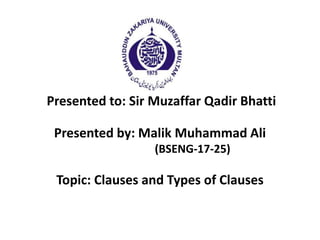 Presented to: Sir Muzaffar Qadir Bhatti
Presented by: Malik Muhammad Ali
(BSENG-17-25)
Topic: Clauses and Types of Clauses
 