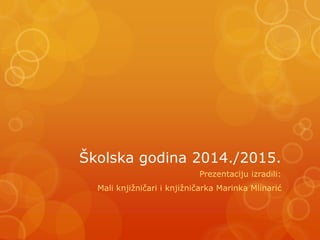 Školska godina 2014./2015.
Prezentaciju izradili:
Mali knjižničari i knjižničarka Marinka Mlinarić
 