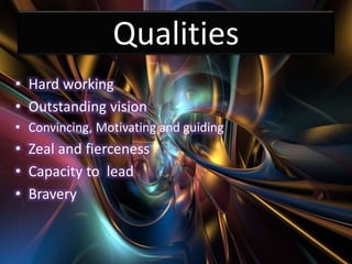 Qualities
• Hard working
• Outstanding vision
• Convincing, Motivating and guiding
• Zeal and fierceness
• Capacity to lead
• Bravery
 