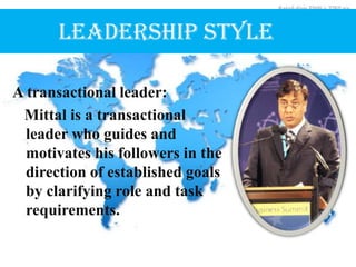 LEADERSHIP STYLE
A transactional leader:
Mittal is a transactional
leader who guides and
motivates his followers in the
direction of established goals
by clarifying role and task
requirements.
 