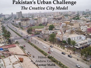 Pakistan’s Urban Challenge
   The Creative`City Model




          Hilton Root
         Andrew Crooks
         Ammar Malik
 