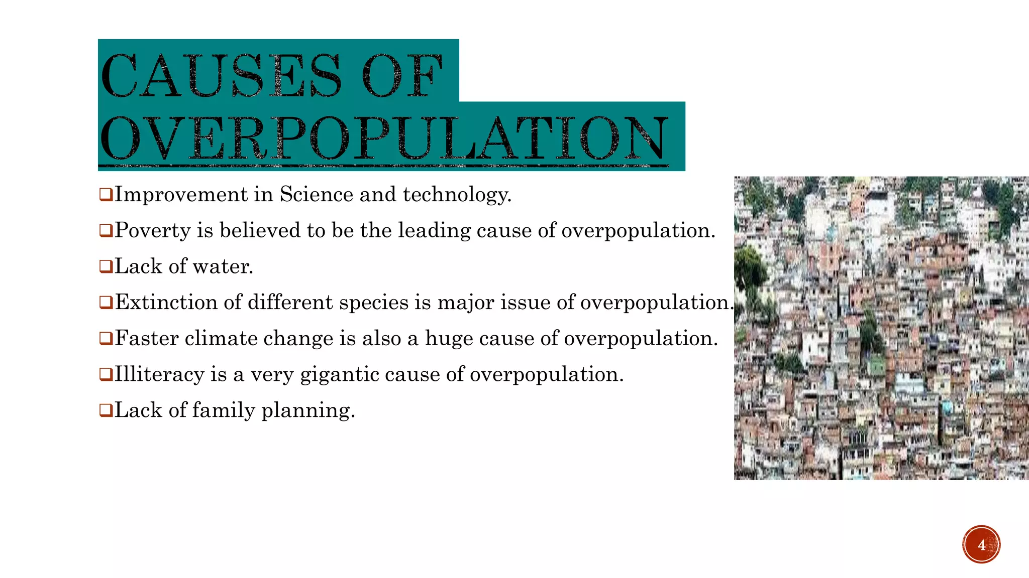 Improvement in Science and technology.
Poverty is believed to be the leading cause of overpopulation.
Lack of water.
Extinction of different species is major issue of overpopulation.
Faster climate change is also a huge cause of overpopulation.
Illiteracy is a very gigantic cause of overpopulation.
Lack of family planning.
4
 