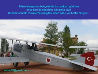 Müze istasyonun bahçesinde bu uçakları görünce önce ben de şaşırdım. Ne alaka diye. Bundan sonraki resimlerdeki bilgileri lütfen sabır ve ibretle okuyun... [email_address] 