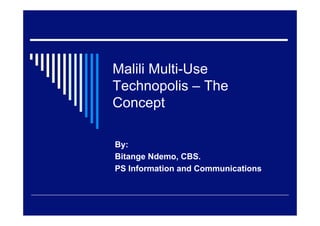 Malili Multi-Use
Technopolis – The
Concept

By:
Bitange Ndemo, CBS.
PS Information and Communications
 