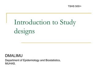 Introduction to Study
designs
DMALIMU
Department of Epidemiology and Biostatistics,
MUHAS.
TSHS 500/=
 