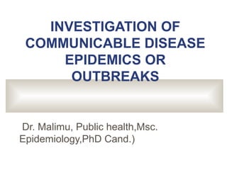 INVESTIGATION OF
COMMUNICABLE DISEASE
EPIDEMICS OR
OUTBREAKS
Dr. Malimu, Public health,Msc.
Epidemiology,PhD Cand.)
 