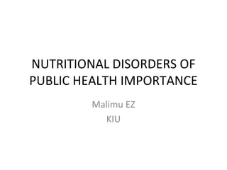 NUTRITIONAL DISORDERS OF
PUBLIC HEALTH IMPORTANCE
Malimu EZ
KIU
 