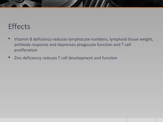 Effects
 Vitamin B deficiency reduces lymphocyte numbers, lymphoid tissue weight,
antibody response and depresses phagocyte function and T cell
proliferation
 Zinc deficiency reduces T cell development and function
 