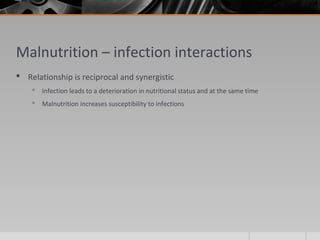 Malnutrition – infection interactions
 Relationship is reciprocal and synergistic
 Infection leads to a deterioration in nutritional status and at the same time
 Malnutrition increases susceptibility to infections
 