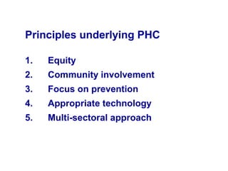 Principles underlying PHC
1. Equity
2. Community involvement
3. Focus on prevention
4. Appropriate technology
5. Multi-sectoral approach
 