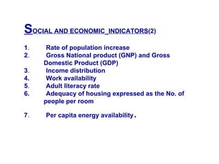 SOCIAL AND ECONOMIC INDICATORS(2)
1. Rate of population increase
2. Gross National product (GNP) and Gross
Domestic Product (GDP)
3. Income distribution
4. Work availability
5. Adult literacy rate
6. Adequacy of housing expressed as the No. of
people per room
7. Per capita energy availability.
 