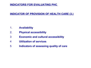 INDICATORS FOR EVALUATING PHC
INDICATOR OF PROVISION OF HEALTH CARE (3.)
1. Availability
2. Physical accessibility
3 Economic and cultural accessibility
4 Utilization of services
5 Indicators of assessing quality of care
 