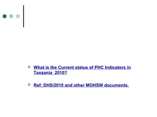 What is the Current status of PHC Indicators in
Tanzania 2010?
 Ref; DHS/2010 and other MOHSW documents.
 