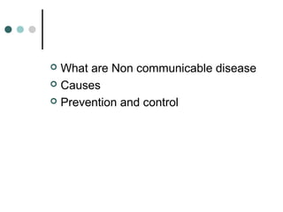  What are Non communicable disease
 Causes
 Prevention and control
 