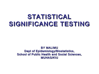 STATISTICALSTATISTICAL
SIGNIFICANCE TESTINGSIGNIFICANCE TESTING
BY MALIMUBY MALIMU
Dept of Epidemiology/Biostatistics,Dept of Epidemiology/Biostatistics,
School of Public Health and Social Sciences,School of Public Health and Social Sciences,
MUHAS/KIUMUHAS/KIU
 