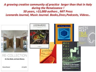 A growing creative community of practice larger than that in Italy
during the Renaissance !
50 years, >15,000 authors , MIT Press
Leonardo Journal, Music Journal. Books,Zines,Podcasts, Videos..
 
