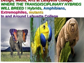 Design, Media, Arts at Lafayette College:Design, Media, Arts at Lafayette College:
WHERE THE TRANSDISCIPLINARY HYBRIDSWHERE THE TRANSDISCIPLINARY HYBRIDS
WILL BREEDWILL BREED ! Hybrids,! Hybrids, Amphibians,Amphibians,
Extremophiles,Extremophiles, mutantsmutants
In and Around Lafayette CollegeIn and Around Lafayette College
 