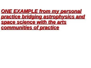 ONE EXAMPLE from my personalONE EXAMPLE from my personal
practice bridging astrophysics andpractice bridging astrophysics and
space science with the artsspace science with the arts
communities of practicecommunities of practice
 