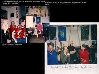 Leonardo Space and the Arts Workshop,
Boulogne, 2001 –
Outer Space - Cyberspace
Leonardo Space and the Arts Workshop, Boulogne, 1998 –
Space Art – Earth Art
Jean-Marc Philippe, Marjorie Malina, Jorge Orta, - Roger
Malina
 