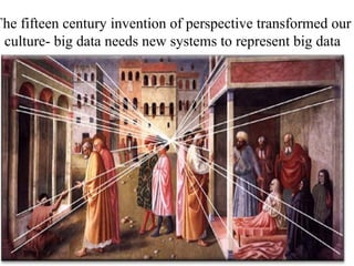 The fifteen century invention of perspective transformed our
culture- big data needs new systems to represent big data
 