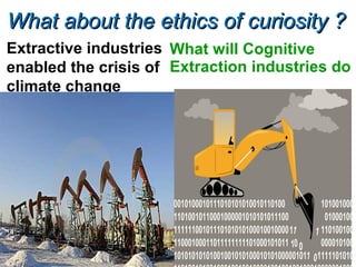 What about the ethics of curiosity ?What about the ethics of curiosity ?
Extractive industries
enabled the crisis of
climate change
What will Cognitive
Extraction industries do
 
