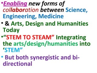 •Enabling new forms of
collaboration between Science,
Engineering, Medicine
• & Arts, Design and Humanities
Today
•“STEM TO STEAM” Integrating
the arts/design/humanities into
‘STEM”
• But both synergistic and bi-
directional
 